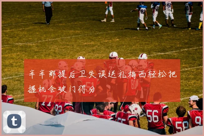 辛辛那提后卫失误送礼梅西轻松把握机会破门得分