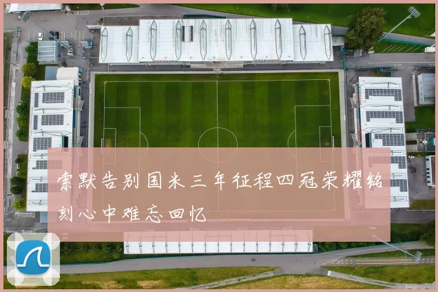 索默告别国米三年征程四冠荣耀铭刻心中难忘回忆