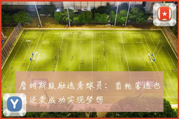 詹姆斯鼓励选秀球员：首轮落选也能逆袭成功实现梦想