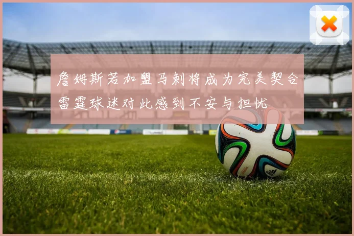 詹姆斯若加盟马刺将成为完美契合雷霆球迷对此感到不安与担忧