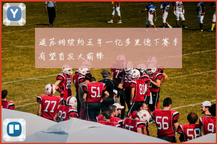 道苏姆续约五年一亿多里德下赛季有望首发大前锋
