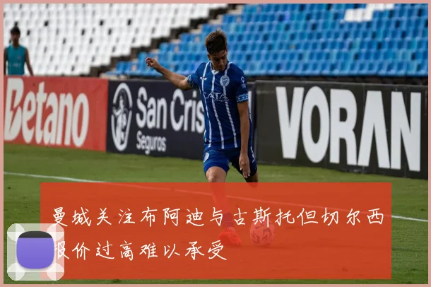 曼城关注布阿迪与古斯托但切尔西报价过高难以承受