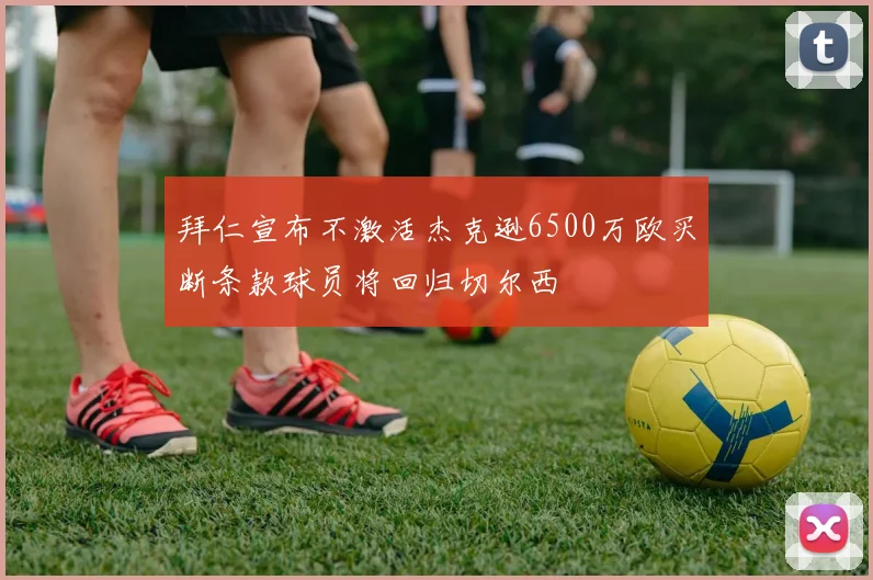 拜仁宣布不激活杰克逊6500万欧买断条款球员将回归切尔西