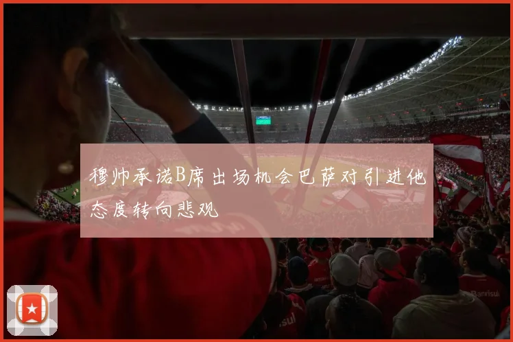 穆帅承诺B席出场机会巴萨对引进他态度转向悲观