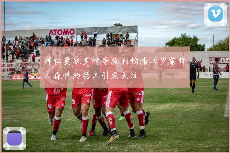 拜仁曼联多特争抢利物浦16岁前锋文森特约瑟夫引发关注