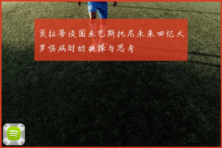 莫拉蒂谈国米巴斯托尼未来回忆大罗伤病时的抉择与思考