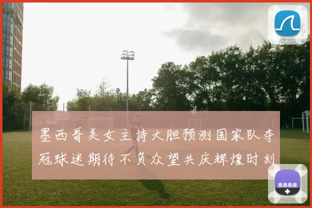 墨西哥美女主持大胆预测国家队夺冠球迷期待不负众望共庆辉煌时刻