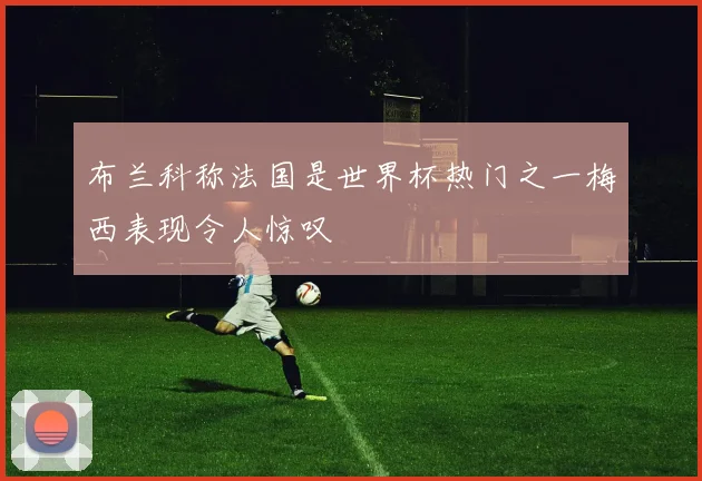 布兰科称法国是世界杯热门之一梅西表现令人惊叹