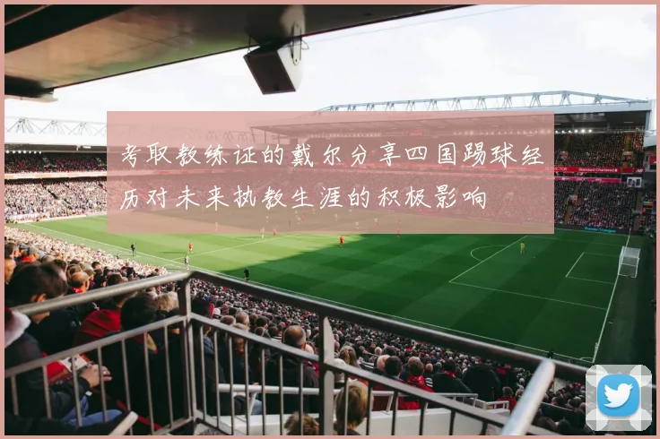 考取教练证的戴尔分享四国踢球经历对未来执教生涯的积极影响