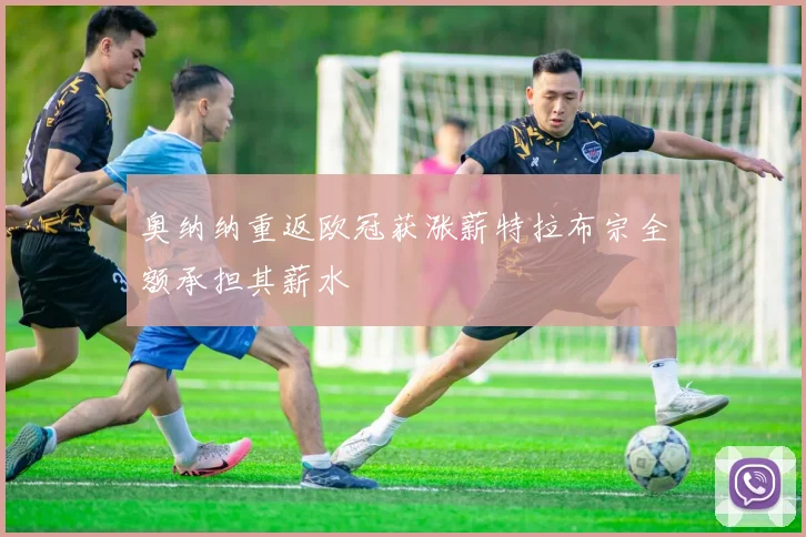奥纳纳重返欧冠获涨薪特拉布宗全额承担其薪水