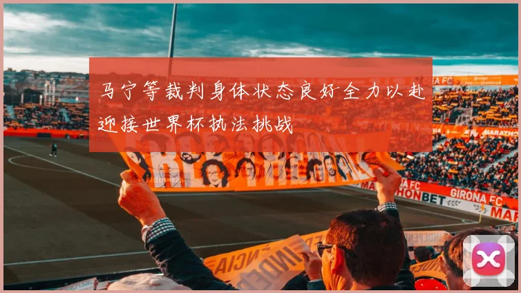 马宁等裁判身体状态良好全力以赴迎接世界杯执法挑战