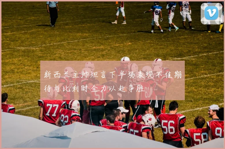 新西兰主帅坦言下半场表现不佳期待与比利时全力以赴争胜