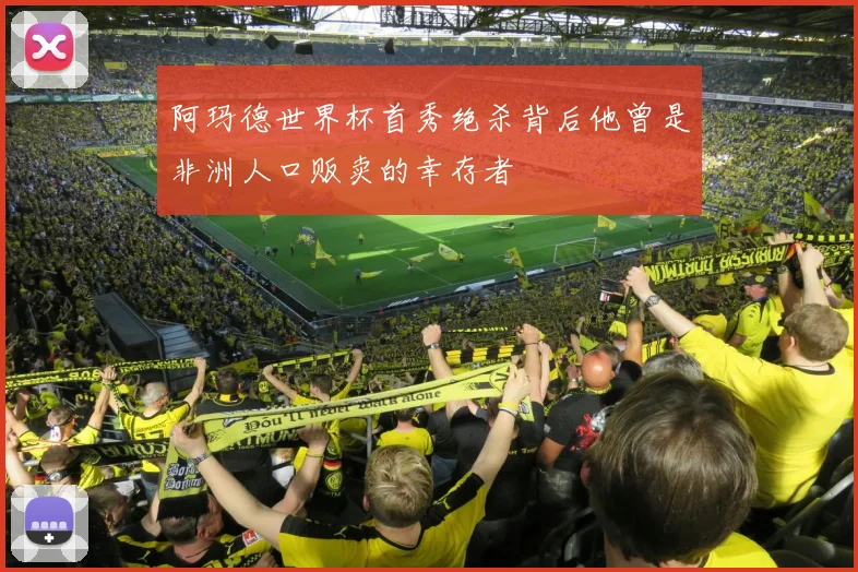 阿玛德世界杯首秀绝杀背后他曾是非洲人口贩卖的幸存者