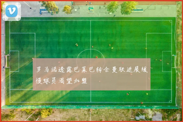 罗马诺透露巴莱巴转会曼联进展缓慢球员渴望加盟