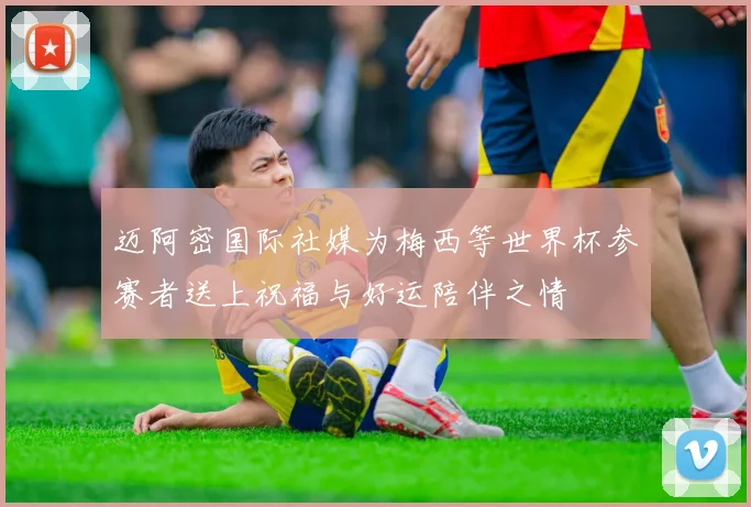 迈阿密国际社媒为梅西等世界杯参赛者送上祝福与好运陪伴之情